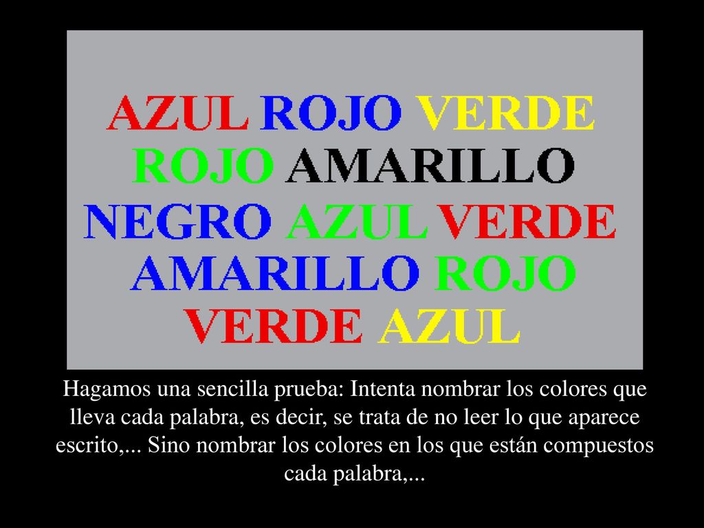 Hagamos una sencilla prueba: Intenta nombrar los colores que lleva cada palabra, es decir, se trata de no leer lo que aparece escrito,...