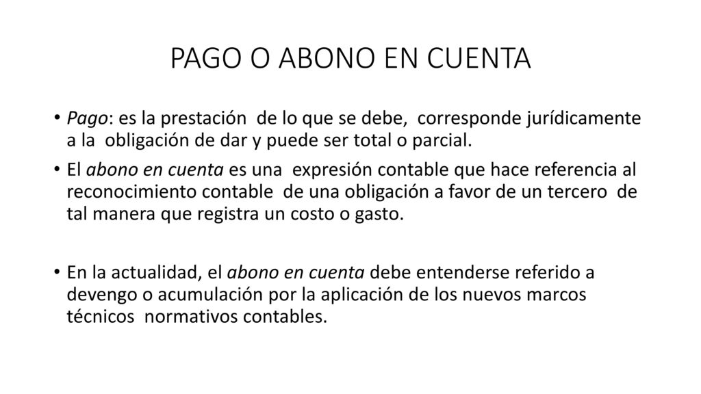 PAGO O ABONO EN CUENTA Pago: es la prestación de lo que se debe, corresponde jurídicamente a la obligación de dar y puede ser total o parcial.