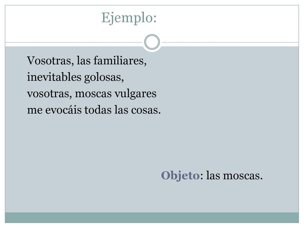 Ejemplo: Vosotras, las familiares, inevitables golosas, vosotras, moscas vulgares me evocáis todas las cosas.
