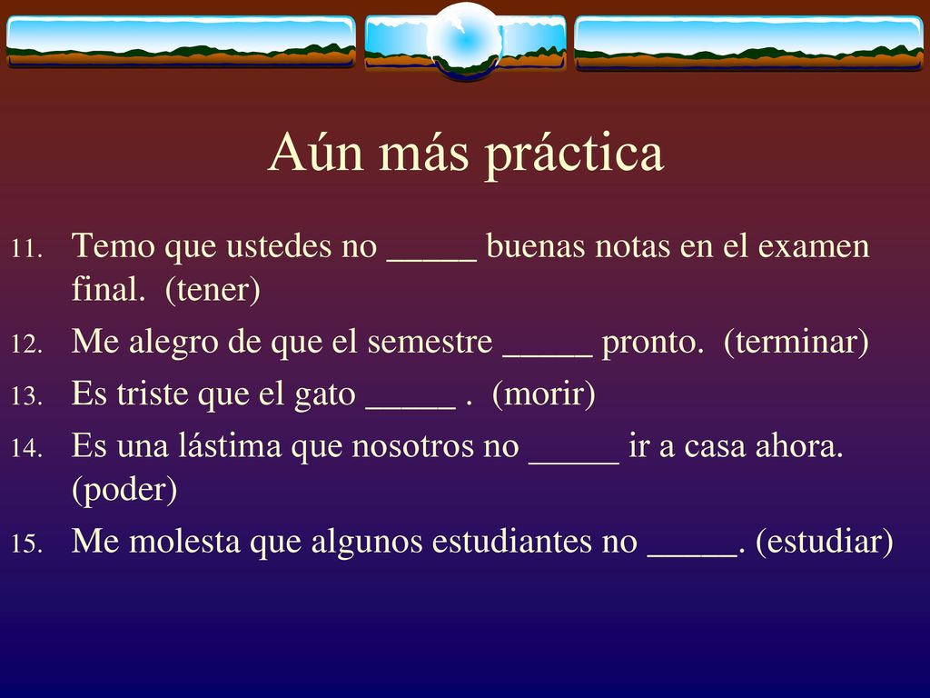 Aún más práctica Temo que ustedes no _____ buenas notas en el examen final. (tener) Me alegro de que el semestre _____ pronto. (terminar)