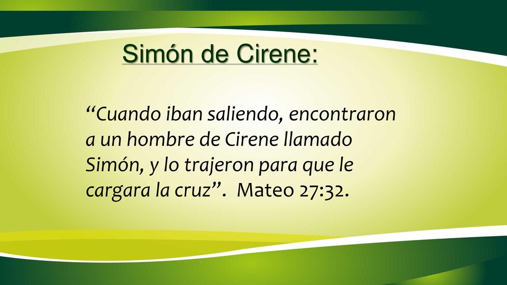 Simón de Cirene: Cuando iban saliendo, encontraron a un hombre de Cirene llamado Simón, y lo trajeron para que le cargara la cruz .