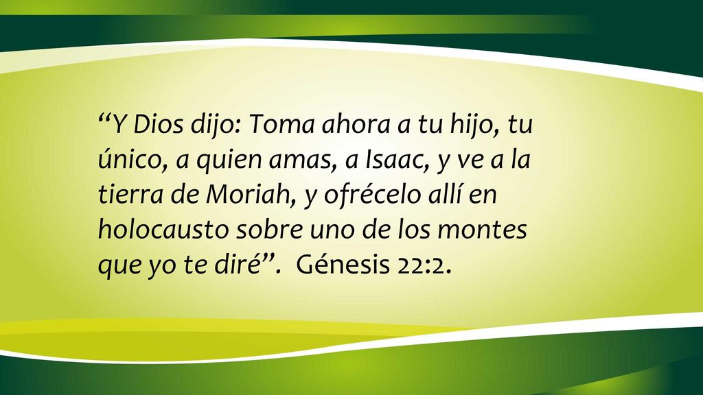 Y Dios dijo: Toma ahora a tu hijo, tu único, a quien amas, a Isaac, y ve a la tierra de Moriah, y ofrécelo allí en holocausto sobre uno de los montes que yo te diré .