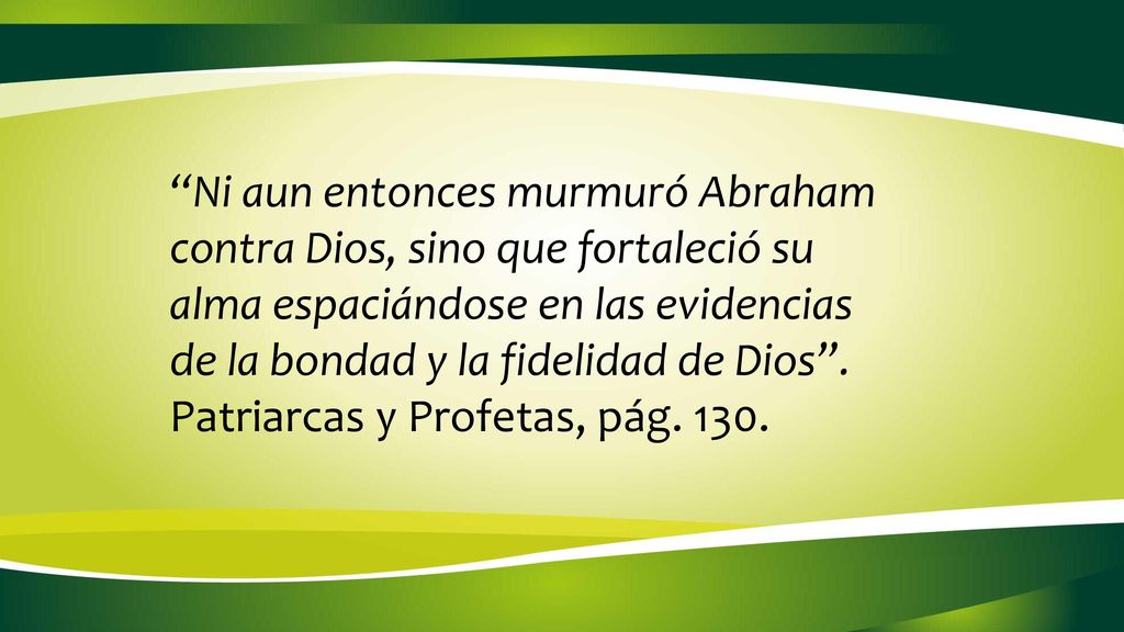 Ni aun entonces murmuró Abraham contra Dios, sino que fortaleció su alma espaciándose en las evidencias de la bondad y la fidelidad de Dios .