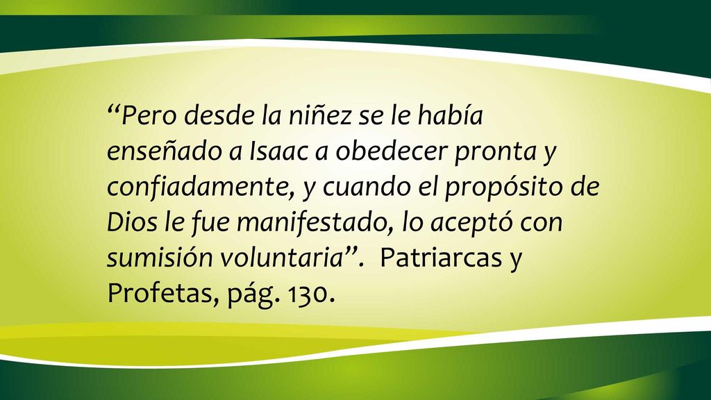 Pero desde la niñez se le había enseñado a Isaac a obedecer pronta y confiadamente, y cuando el propósito de Dios le fue manifestado, lo aceptó con sumisión voluntaria .
