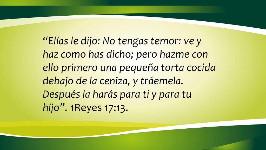 Elías le dijo: No tengas temor: ve y haz como has dicho; pero hazme con ello primero una pequeña torta cocida debajo de la ceniza, y tráemela.