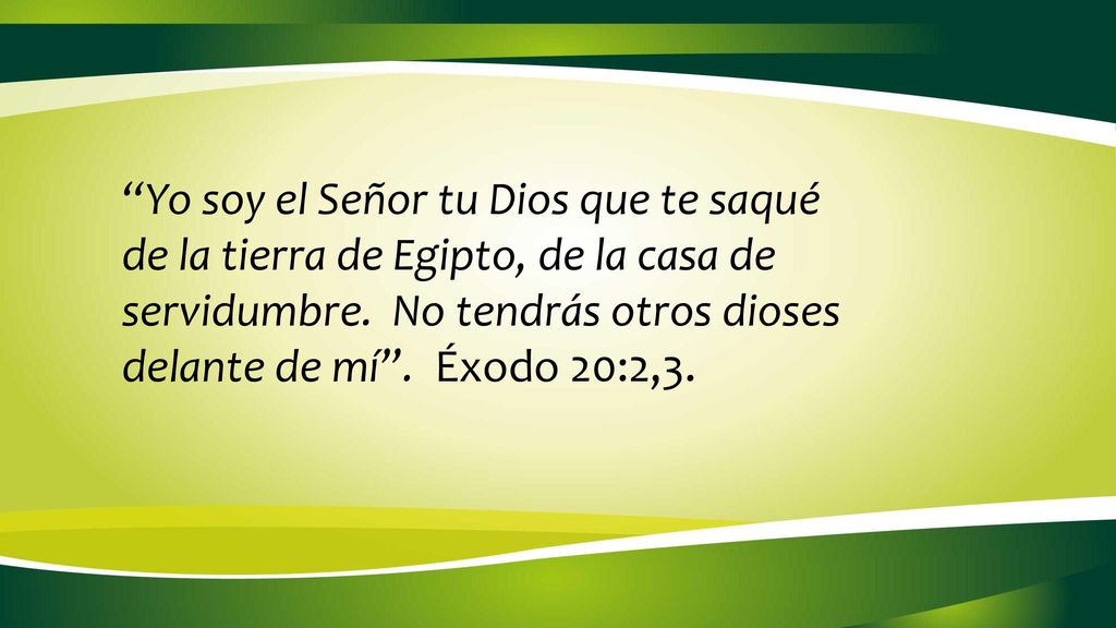 Yo soy el Señor tu Dios que te saqué de la tierra de Egipto, de la casa de servidumbre. No tendrás otros dioses delante de mí . Éxodo 20:2,3.