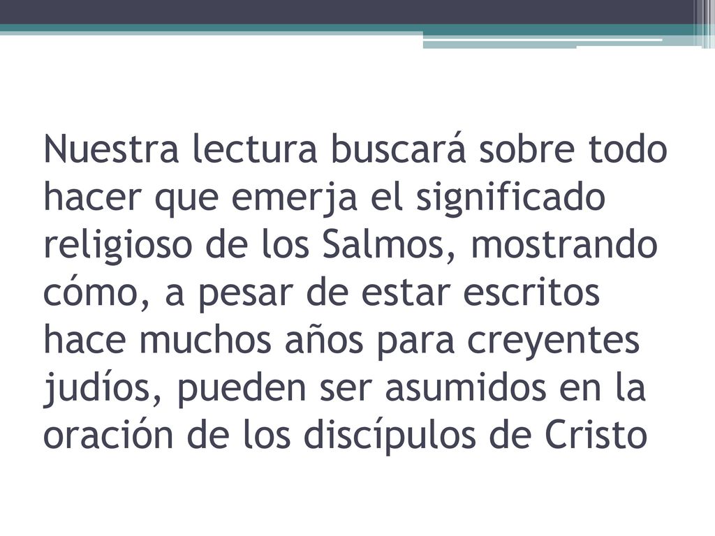 Nuestra lectura buscará sobre todo hacer que emerja el significado religioso de los Salmos, mostrando cómo, a pesar de estar escritos hace muchos años para creyentes judíos, pueden ser asumidos en la oración de los discípulos de Cristo