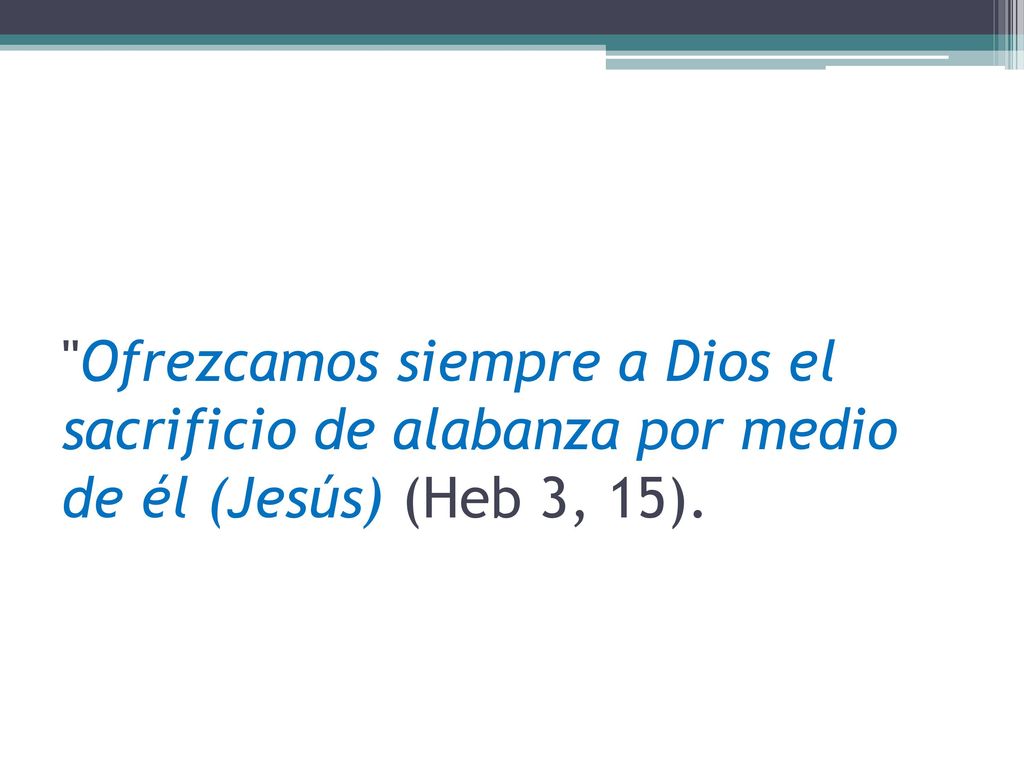 Ofrezcamos siempre a Dios el sacrificio de alabanza por medio de él (Jesús) (Heb 3, 15).