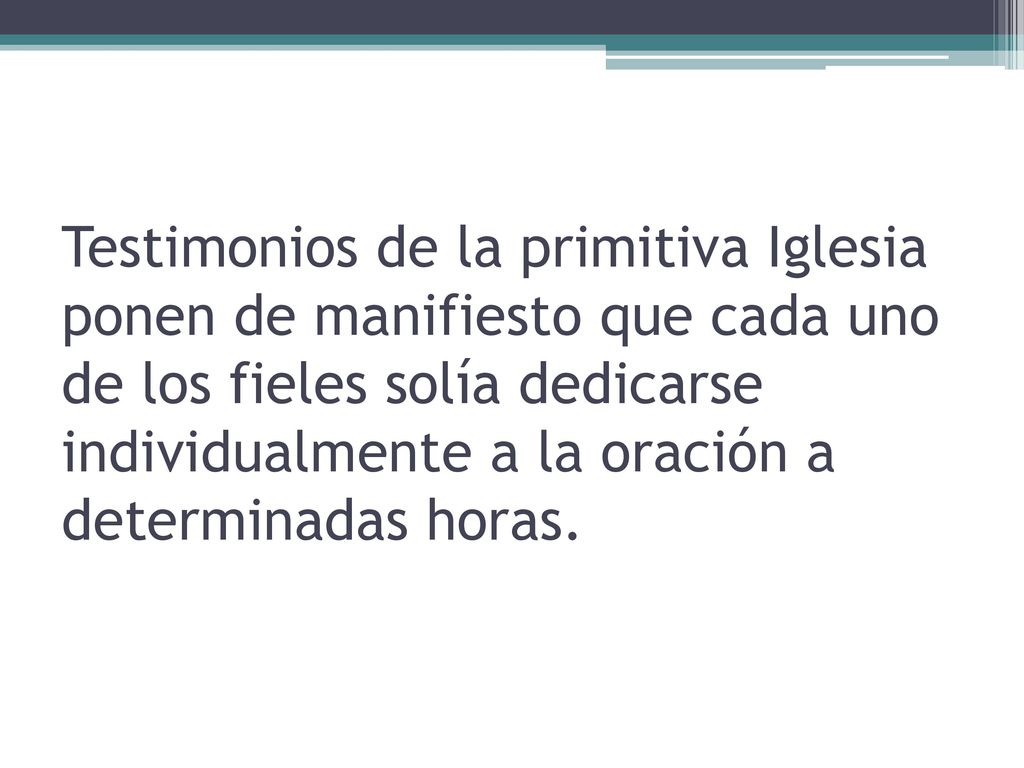 Testimonios de la primitiva Iglesia ponen de manifiesto que cada uno de los fieles solía dedicarse individualmente a la oración a determinadas horas.