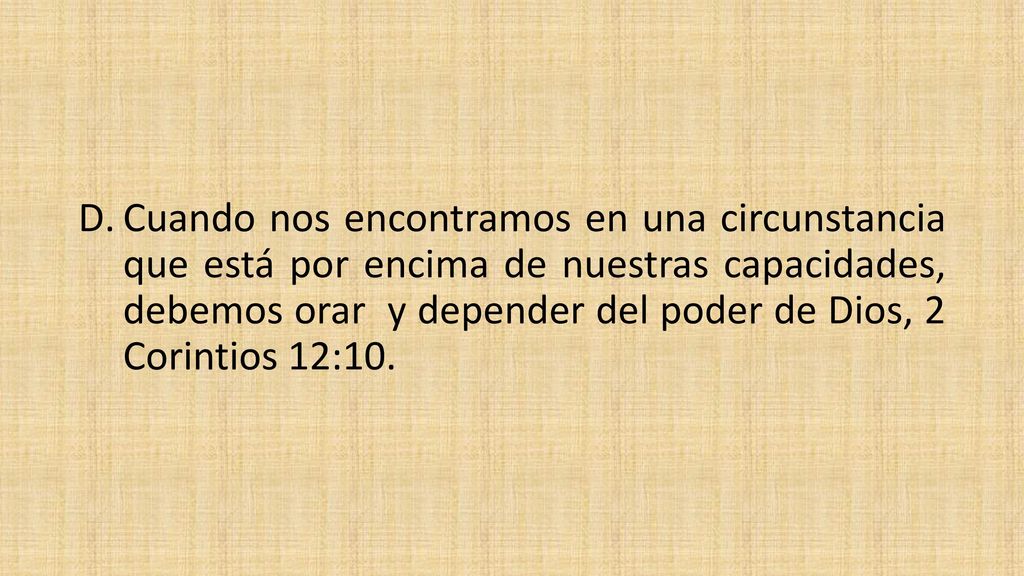 Cuando nos encontramos en una circunstancia que está por encima de nuestras capacidades, debemos orar y depender del poder de Dios, 2 Corintios 12:10.