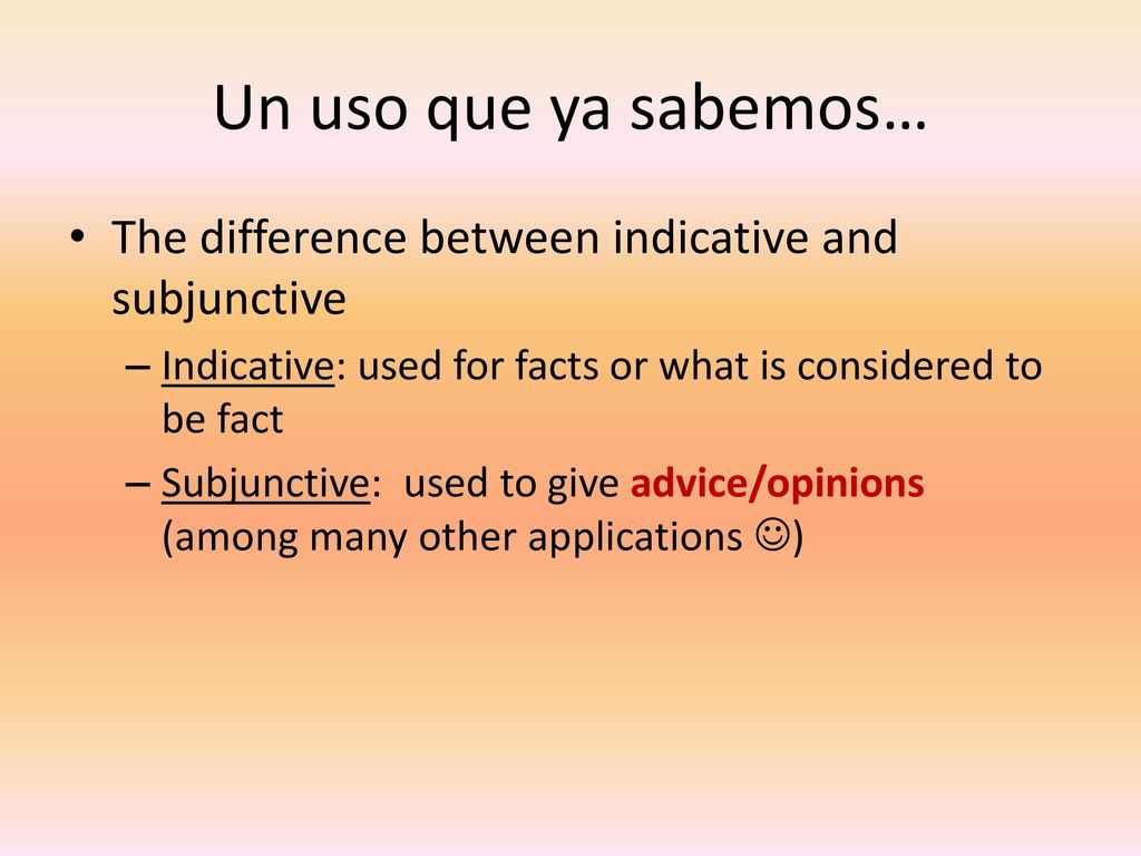 Un uso que ya sabemos… The difference between indicative and subjunctive. Indicative: used for facts or what is considered to be fact.