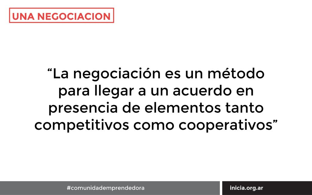 UNA NEGOCIACION La negociación es un método para llegar a un acuerdo en presencia de elementos tanto competitivos como cooperativos