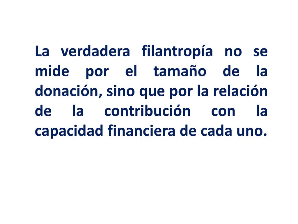La verdadera filantropía no se mide por el tamaño de la donación, sino que por la relación de la contribución con la capacidad financiera de cada uno.
