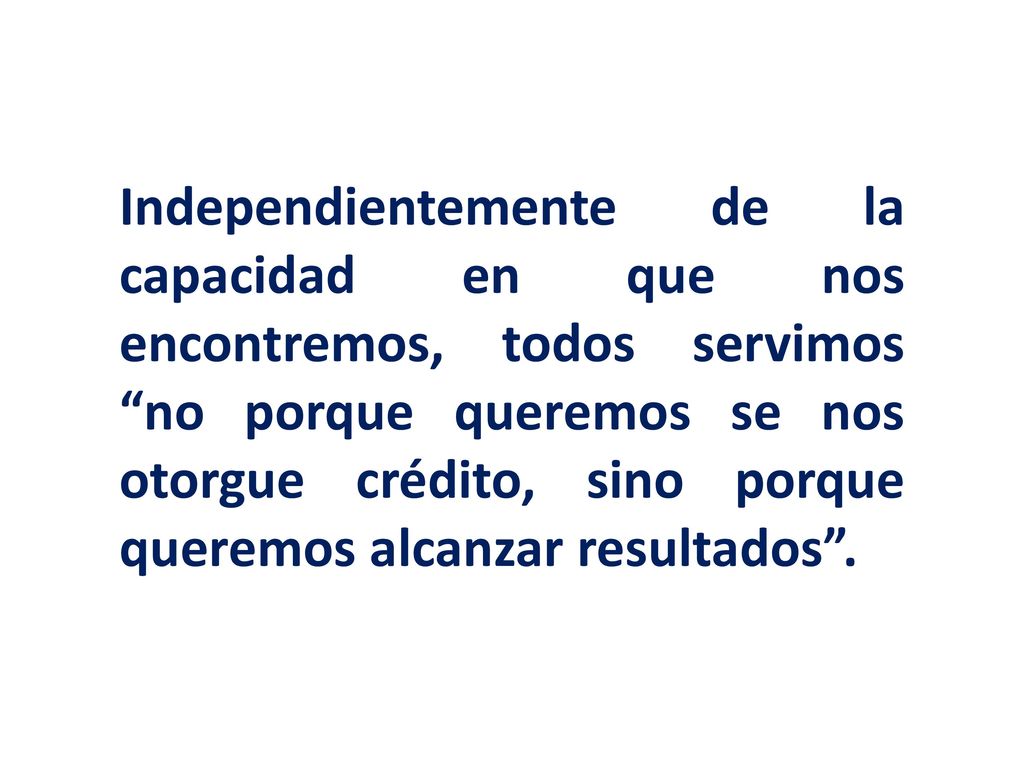 Independientemente de la capacidad en que nos encontremos, todos servimos no porque queremos se nos otorgue crédito, sino porque queremos alcanzar resultados .