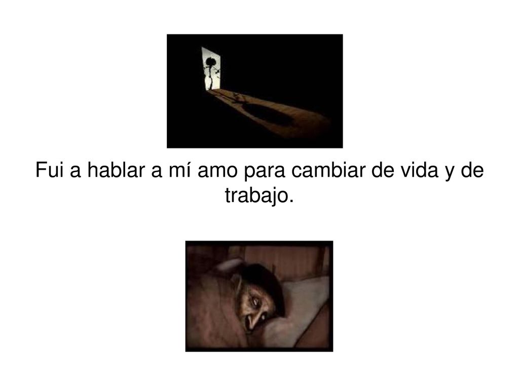 Fui a hablar a mí amo para cambiar de vida y de trabajo.