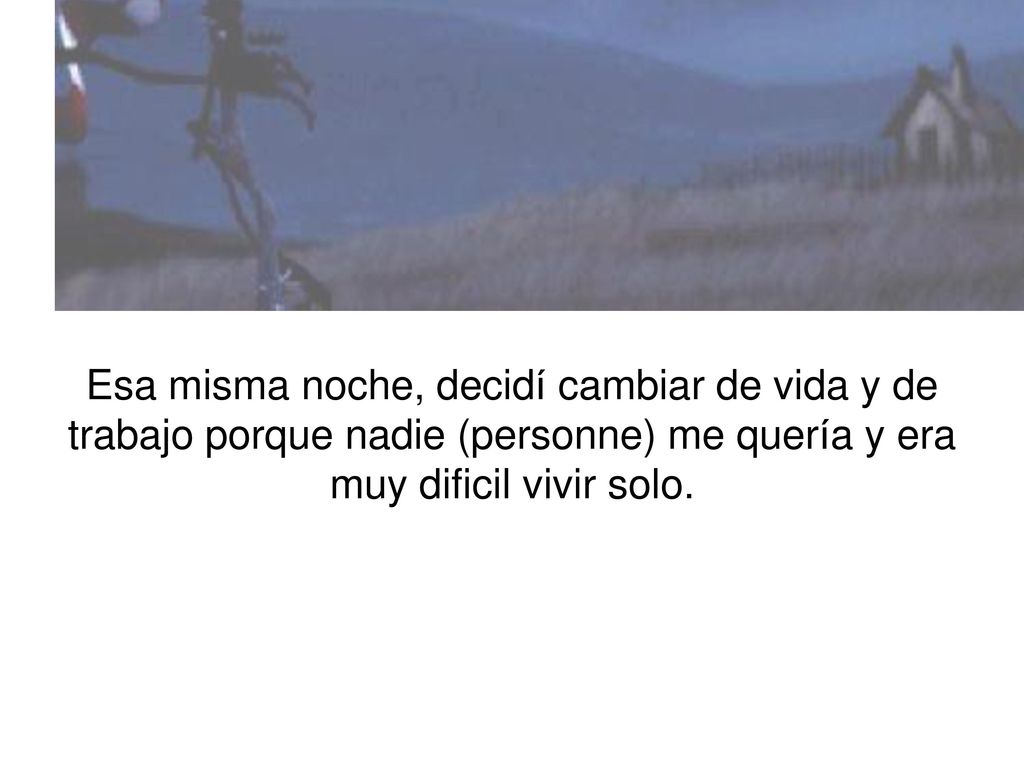 Esa misma noche, decidí cambiar de vida y de trabajo porque nadie (personne) me quería y era muy dificil vivir solo.