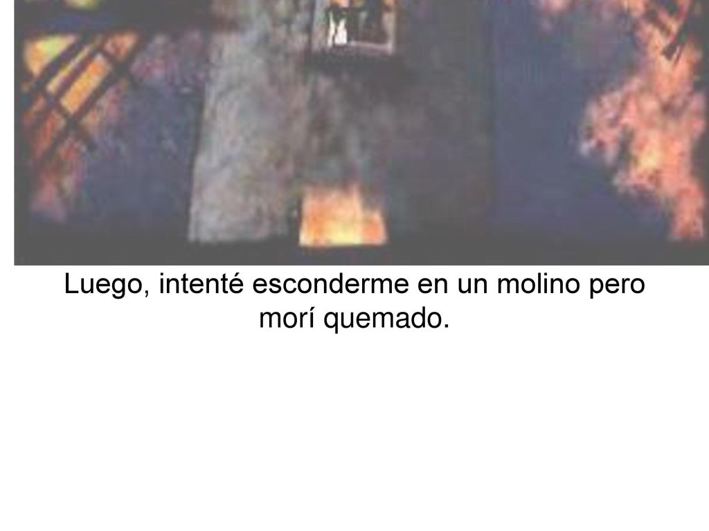 Luego, intenté esconderme en un molino pero morí quemado.