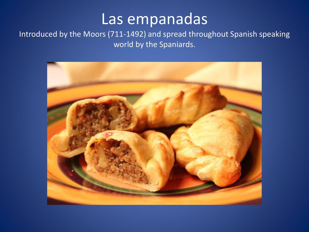 Las empanadas Introduced by the Moors ( ) and spread throughout Spanish speaking world by the Spaniards.
