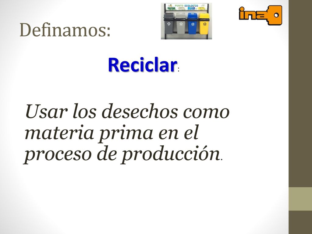 Definamos: Reciclar: Usar los desechos como materia prima en el proceso de producción.