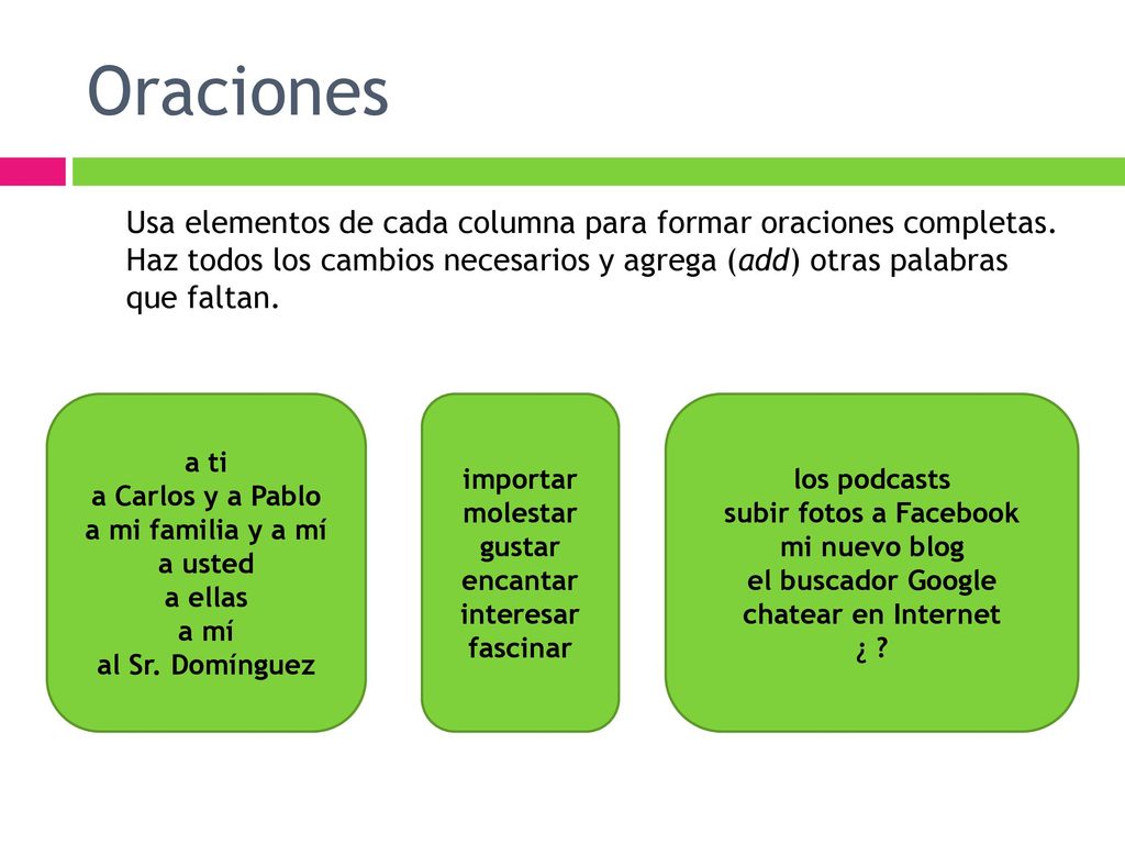 Oraciones Usa elementos de cada columna para formar oraciones completas. Haz todos los cambios necesarios y agrega (add) otras palabras que faltan.