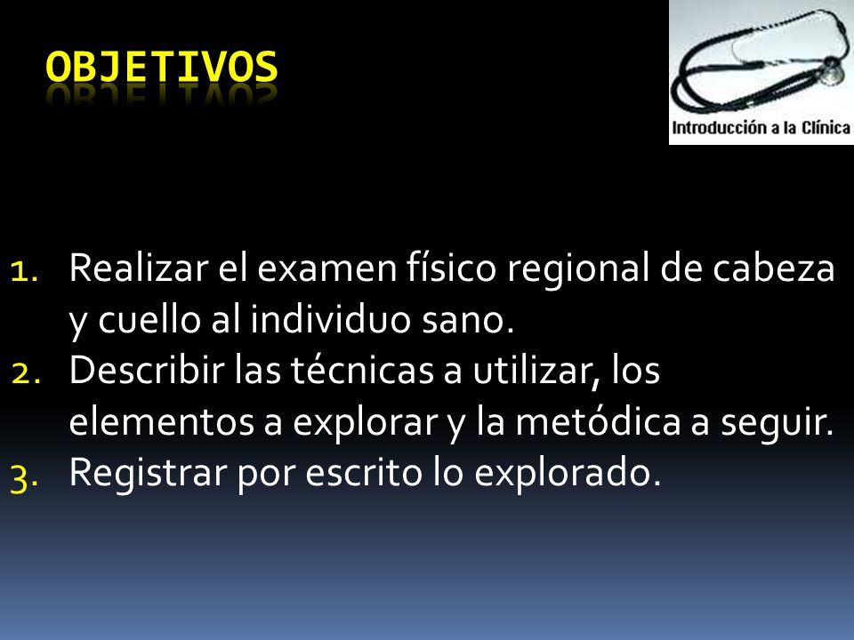 Objetivos Realizar el examen físico regional de cabeza y cuello al individuo sano.