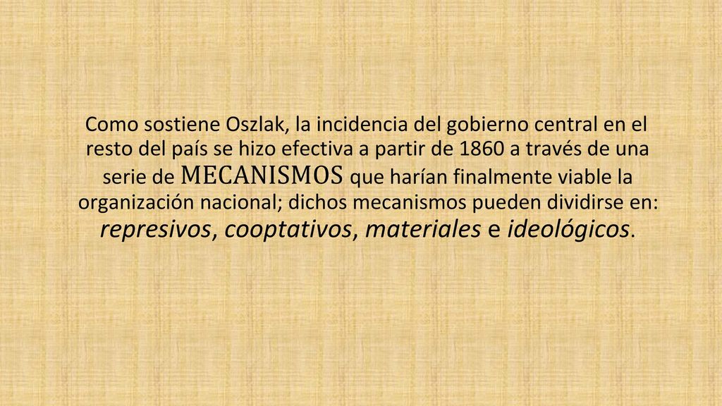Como sostiene Oszlak, la incidencia del gobierno central en el resto del país se hizo efectiva a partir de 1860 a través de una serie de MECANISMOS que harían finalmente viable la organización nacional; dichos mecanismos pueden dividirse en: represivos, cooptativos, materiales e ideológicos.