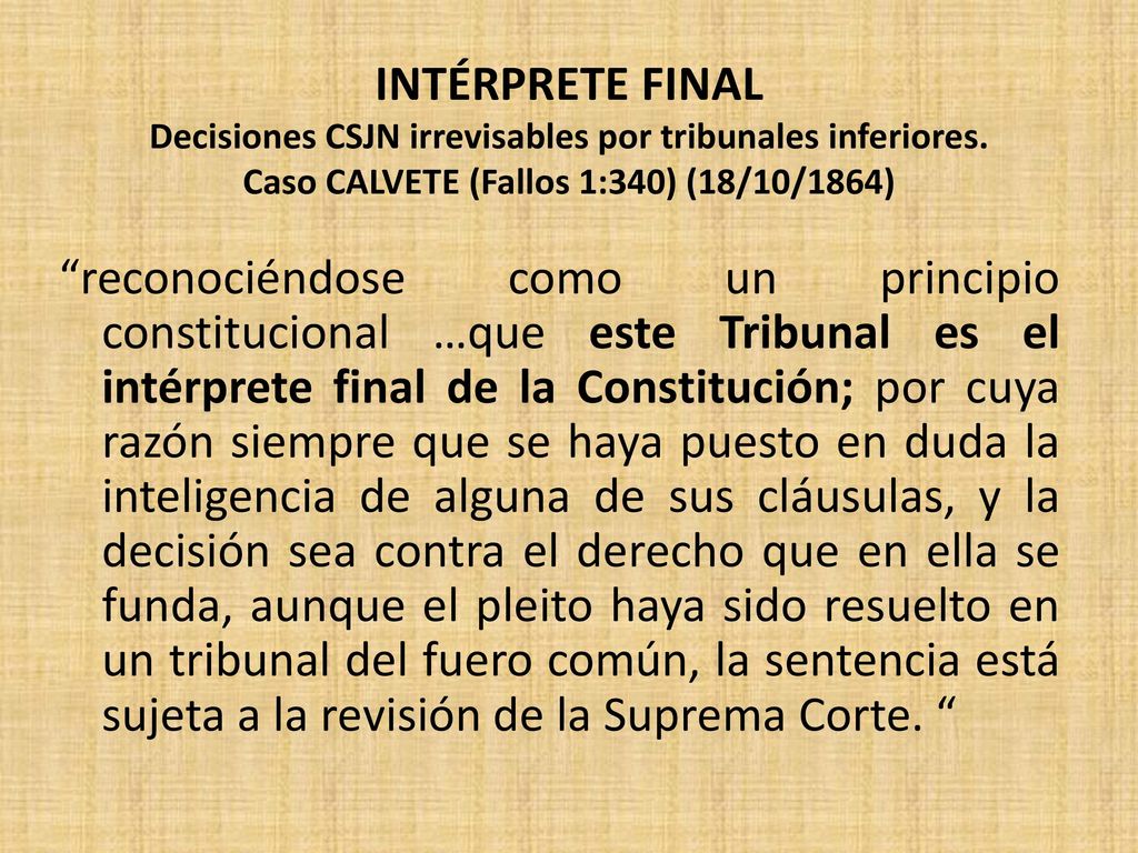 INTÉRPRETE FINAL Decisiones CSJN irrevisables por tribunales inferiores. Caso CALVETE (Fallos 1:340) (18/10/1864)