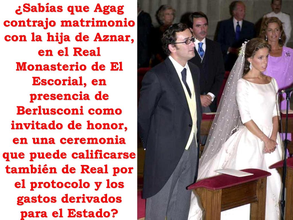 ¿Sabías que Agag contrajo matrimonio con la hija de Aznar, en el Real Monasterio de El Escorial, en presencia de Berlusconi como invitado de honor, en una ceremonia que puede calificarse también de Real por el protocolo y los gastos derivados para el Estado