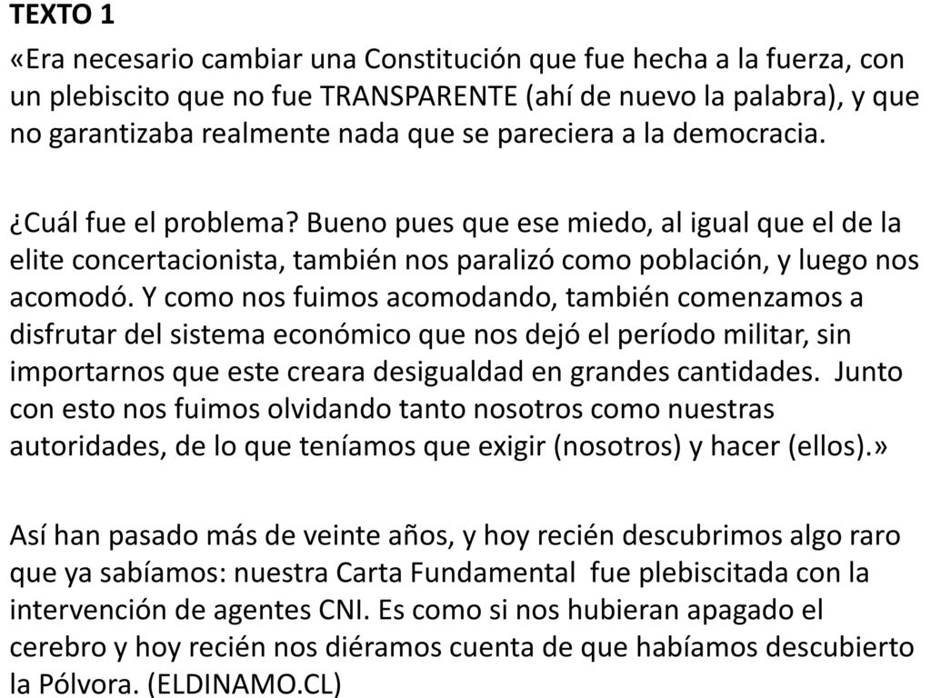TEXTO 1 «Era necesario cambiar una Constitución que fue hecha a la fuerza, con un plebiscito que no fue TRANSPARENTE (ahí de nuevo la palabra), y que no garantizaba realmente nada que se pareciera a la democracia.