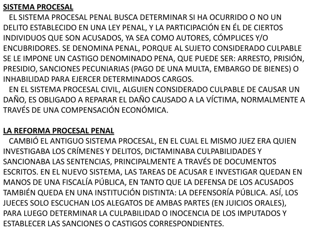 SISTEMA PROCESAL EL SISTEMA PROCESAL PENAL BUSCA DETERMINAR SI HA OCURRIDO O NO UN DELITO ESTABLECIDO EN UNA LEY PENAL, Y LA PARTICIPACIÓN EN ÉL DE CIERTOS INDIVIDUOS QUE SON ACUSADOS, YA SEA COMO AUTORES, CÓMPLICES Y/O ENCUBRIDORES.