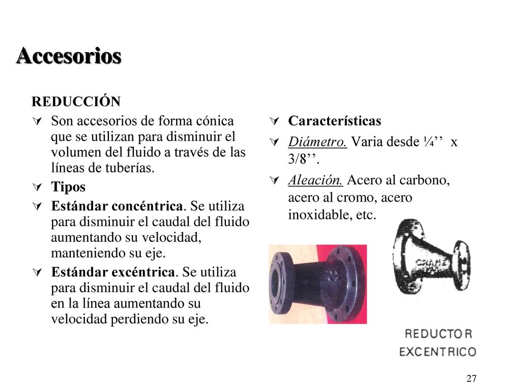 Accesorios REDUCCIÓN. Son accesorios de forma cónica que se utilizan para disminuir el volumen del fluido a través de las líneas de tuberías.