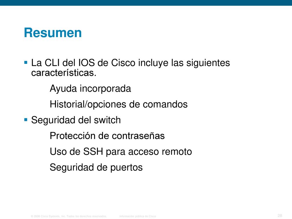 Resumen La CLI del IOS de Cisco incluye las siguientes características. Ayuda incorporada. Historial/opciones de comandos.