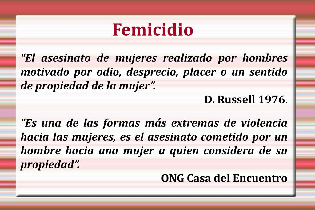 Femicidio El asesinato de mujeres realizado por hombres motivado por odio, desprecio, placer o un sentido de propiedad de la mujer .