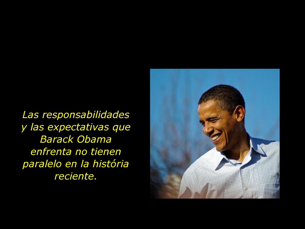 Las responsabilidades y las expectativas que Barack Obama enfrenta no tienen paralelo en la história reciente.