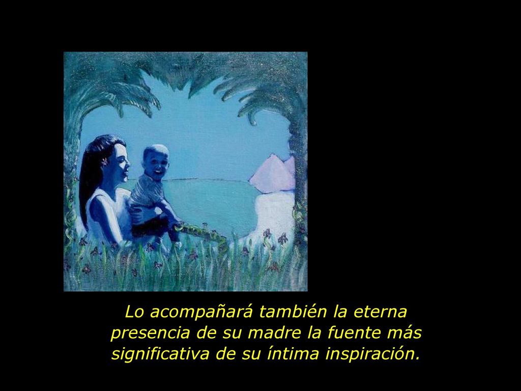 Lo acompañará también la eterna presencia de su madre la fuente más significativa de su íntima inspiración.