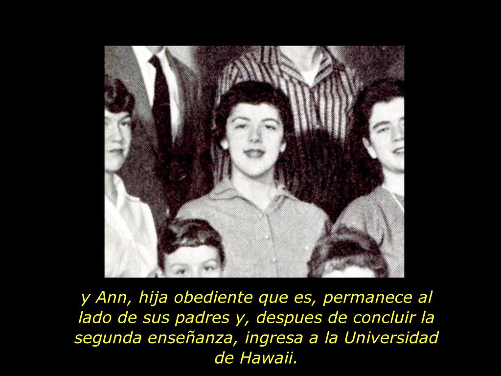 y Ann, hija obediente que es, permanece al lado de sus padres y, despues de concluir la segunda enseñanza, ingresa a la Universidad de Hawaii.
