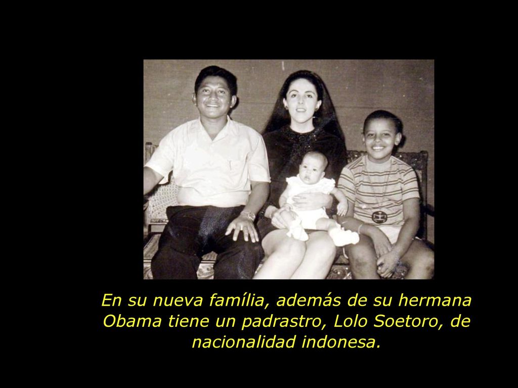 En su nueva família, además de su hermana Obama tiene un padrastro, Lolo Soetoro, de nacionalidad indonesa.