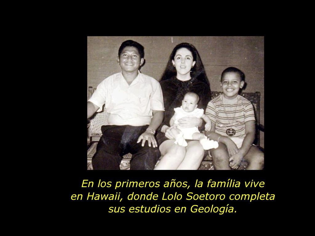 En los primeros años, la família vive en Hawaii, donde Lolo Soetoro completa sus estudios en Geología.