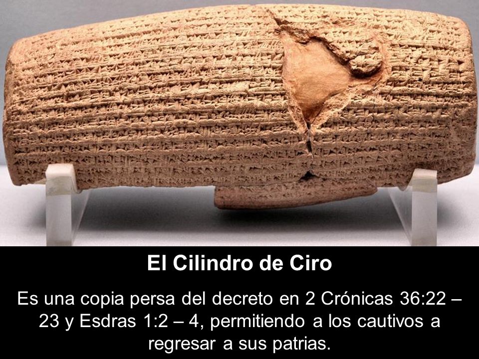 El Cilindro de Ciro Es una copia persa del decreto en 2 Crónicas 36:22 – 23 y Esdras 1:2 – 4, permitiendo a los cautivos a regresar a sus patrias.
