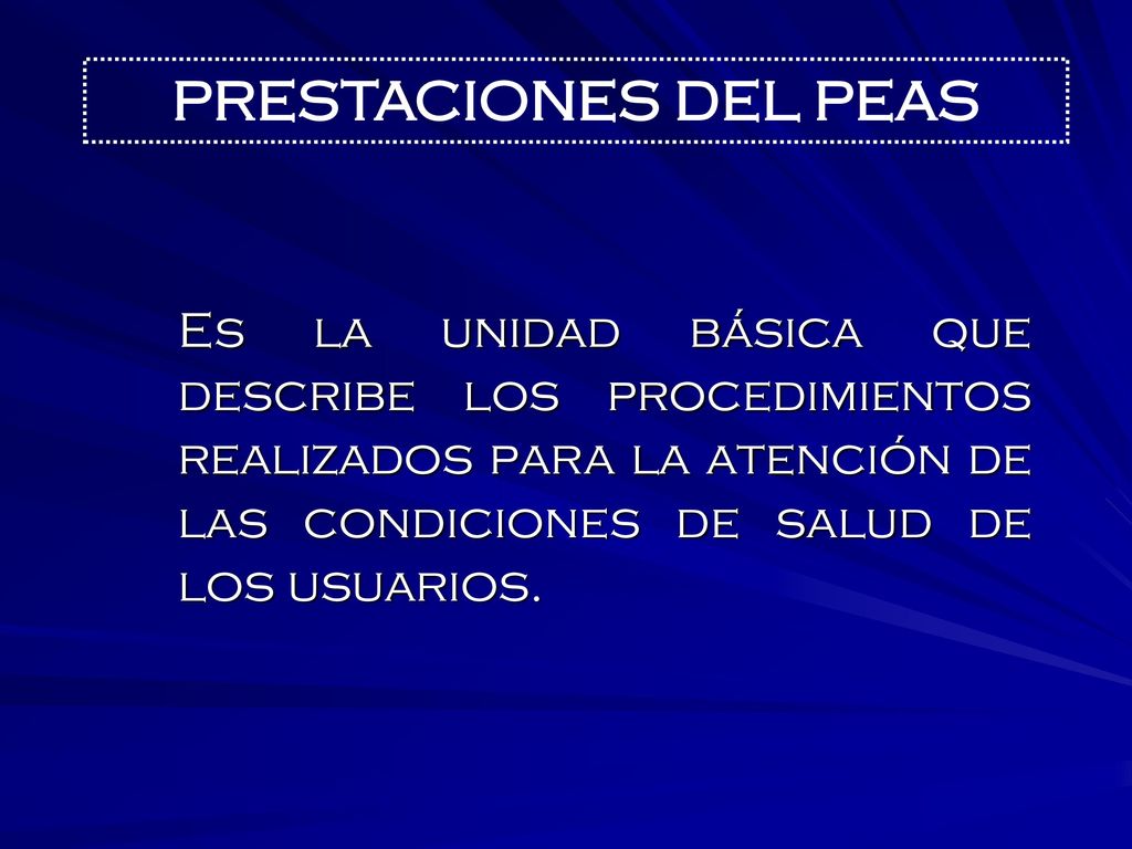 PRESTACIONES DEL PEAS Es la unidad básica que describe los procedimientos realizados para la atención de las condiciones de salud de los usuarios.