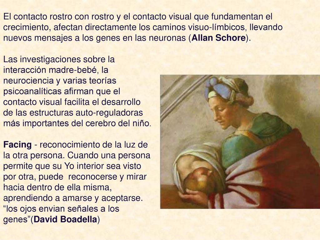 El contacto rostro con rostro y el contacto visual que fundamentan el crecimiento, afectan directamente los caminos visuo-límbicos, llevando nuevos mensajes a los genes en las neuronas (Allan Schore).