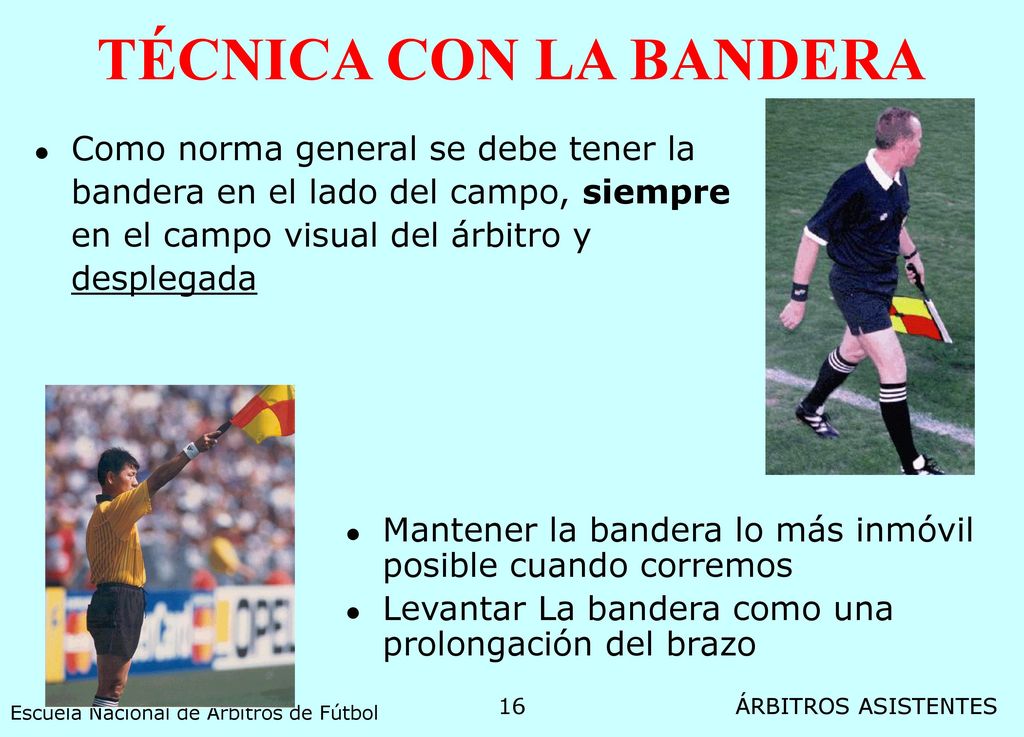 TÉCNICA CON LA BANDERA Como norma general se debe tener la bandera en el lado del campo, siempre en el campo visual del árbitro y desplegada.