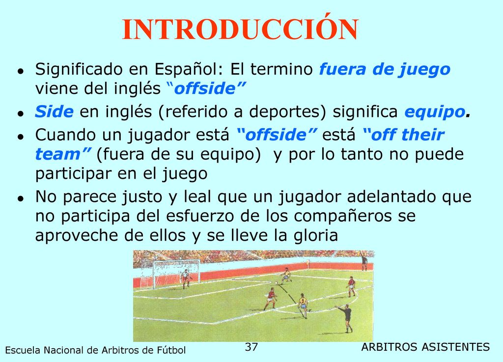 INTRODUCCIÓN Significado en Español: El termino fuera de juego viene del inglés offside Side en inglés (referido a deportes) significa equipo.
