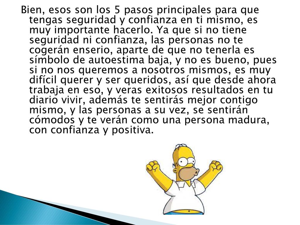 Bien, esos son los 5 pasos principales para que tengas seguridad y confianza en ti mismo, es muy importante hacerlo.