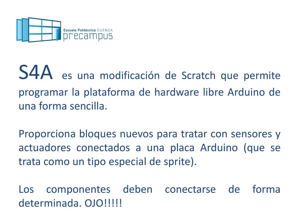 S4A es una modificación de Scratch que permite programar la plataforma de hardware libre Arduino de una forma sencilla.