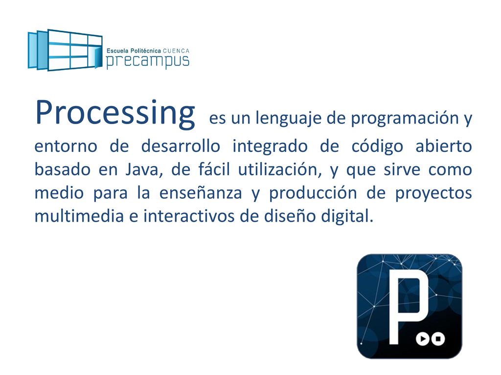 Processing es un lenguaje de programación y entorno de desarrollo integrado de código abierto basado en Java, de fácil utilización, y que sirve como medio para la enseñanza y producción de proyectos multimedia e interactivos de diseño digital.