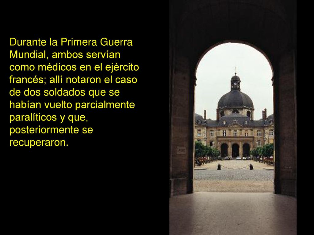 Durante la Primera Guerra Mundial, ambos servían como médicos en el ejército francés; allí notaron el caso de dos soldados que se habían vuelto parcialmente paralíticos y que, posteriormente se recuperaron.