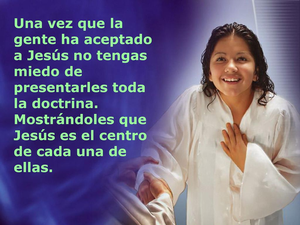 Una vez que la gente ha aceptado a Jesús no tengas miedo de presentarles toda la doctrina.