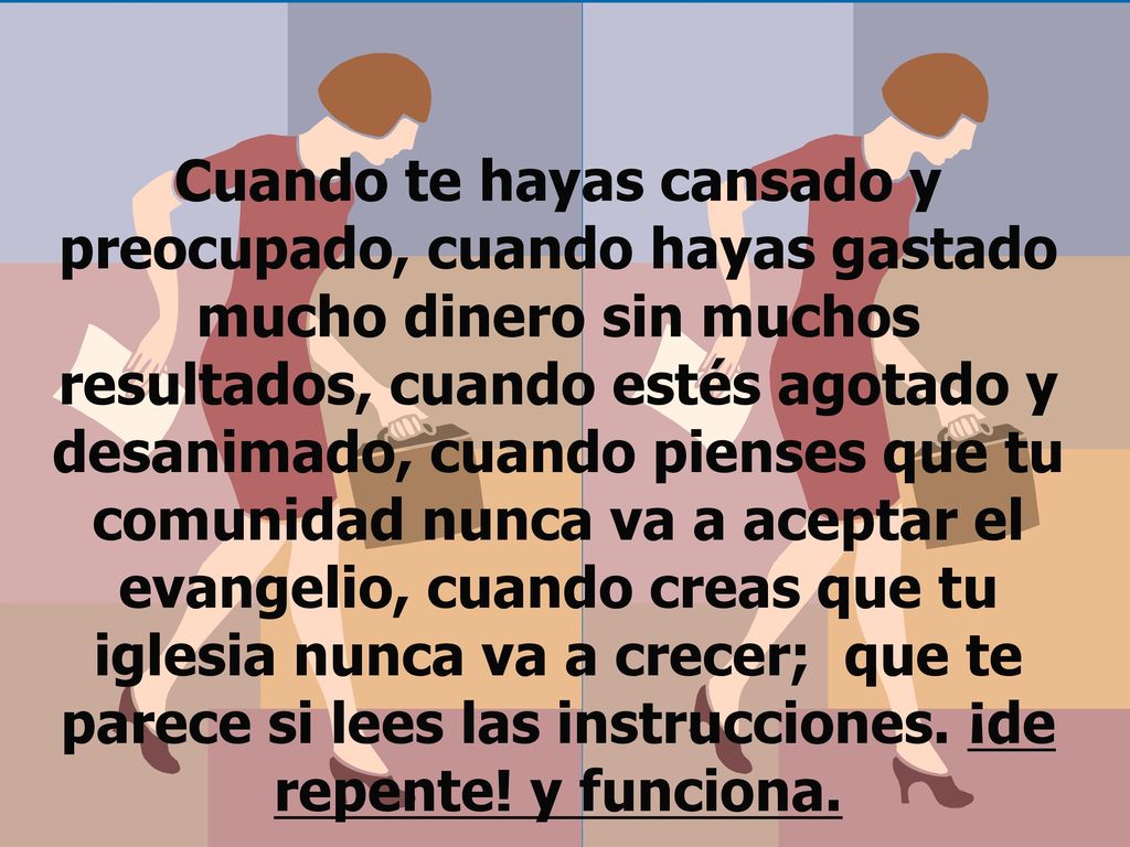 Cuando te hayas cansado y preocupado, cuando hayas gastado mucho dinero sin muchos resultados, cuando estés agotado y desanimado, cuando pienses que tu comunidad nunca va a aceptar el evangelio, cuando creas que tu iglesia nunca va a crecer; que te parece si lees las instrucciones.