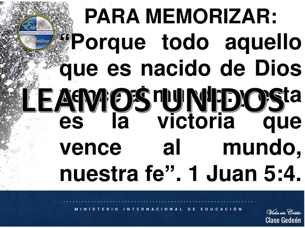 PARA MEMORIZAR: Porque todo aquello que es nacido de Dios vence al mundo: y esta es la victoria que vence al mundo, nuestra fe . 1 Juan 5:4.